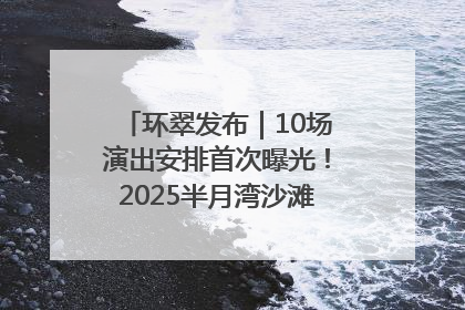 环翠发布｜10场演出安排首次曝光！2025半月湾沙滩音乐节即将举办