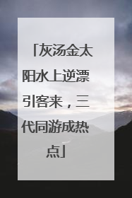 灰汤金太阳水上逆漂引客来，三代同游成热点