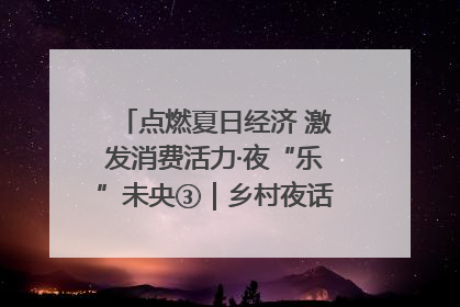 点燃夏日经济 激发消费活力·夜“乐”未央③｜乡村夜话探寻“月下生金”的“共富密码”