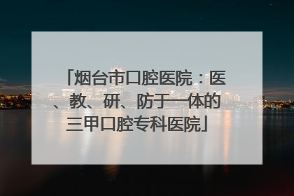 烟台市口腔医院：医、教、研、防于一体的三甲口腔专科医院
