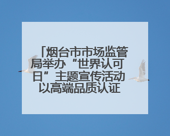 烟台市市场监管局举办“世界认可日”主题宣传活动 以高端品质认证促消费