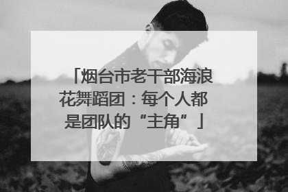 烟台市老干部海浪花舞蹈团：每个人都是团队的“主角”