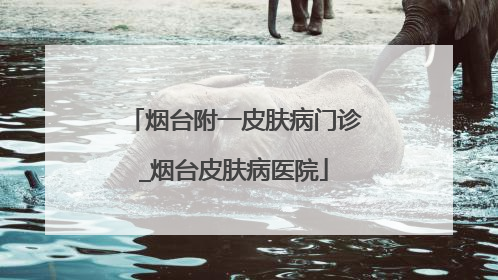 烟台附一皮肤病门诊_烟台皮肤病医院