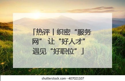 热评丨织密“服务网” 让“好人才”遇见“好职位”