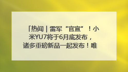 热闻｜雷军“官宣”！小米YU7将于6月底发布，诸多重磅新品一起发布！唯独价格“卖关子”