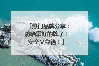 热门品牌分享：防晒霜好的牌子！安全又靠谱！