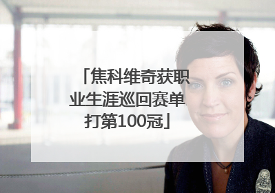 焦科维奇获职业生涯巡回赛单打第100冠