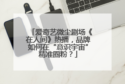 爱奇艺微尘剧场《在人间》热播，品牌如何在“意识宇宙”精准圈粉？
