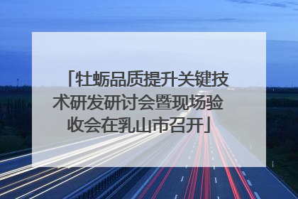 牡蛎品质提升关键技术研发研讨会暨现场验收会在乳山市召开
