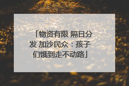 物资有限 隔日分发 加沙民众：孩子们饿到走不动路