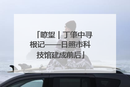 瞭望｜丁肇中寻根记——日照市科技馆建成前后