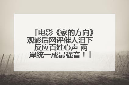 电影《家的方向》观影后网评催人泪下 反应百姓心声 两岸统一成最强音！