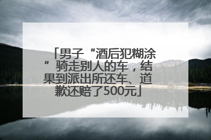 男子“酒后犯糊涂”骑走别人的车，结果到派出所还车、道歉还赔了500元