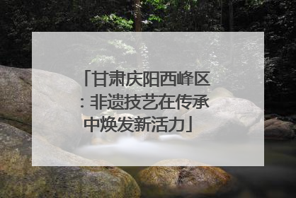甘肃庆阳西峰区：非遗技艺在传承中焕发新活力