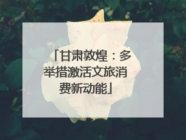 甘肃敦煌：多举措激活文旅消费新动能