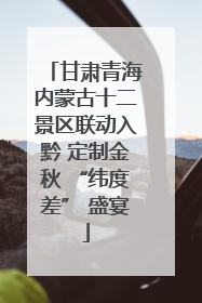 甘肃青海内蒙古十二景区联动入黔 定制金秋 “纬度差” 盛宴
