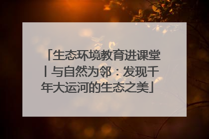 生态环境教育进课堂丨与自然为邻：发现千年大运河的生态之美