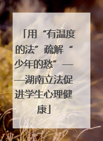 用“有温度的法”疏解“少年的愁”——湖南立法促进学生心理健康