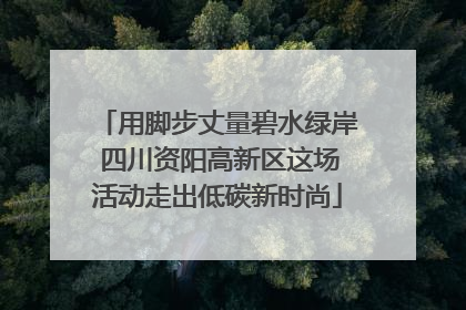 用脚步丈量碧水绿岸 四川资阳高新区这场活动走出低碳新时尚