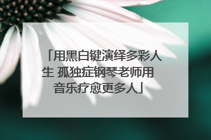 用黑白键演绎多彩人生 孤独症钢琴老师用音乐疗愈更多人