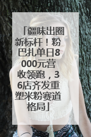 疆味出圈新标杆！粉巴扎单日8000元营收领跑，36店齐发重塑米粉赛道格局