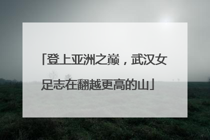 登上亚洲之巅，武汉女足志在翻越更高的山