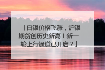 白银价格飞涨，沪银期货创历史新高！新一轮上行通道已开启？