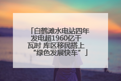 白鹤滩水电站四年发电超1960亿千瓦时 库区移民搭上“绿色发展快车”