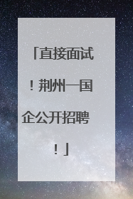 直接面试！荆州一国企公开招聘！