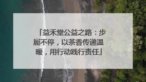 益禾堂公益之路：步履不停，以茶香传递温暖，用行动践行责任