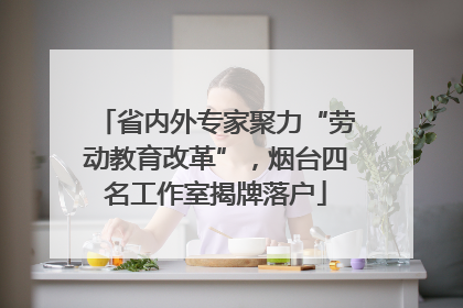 省内外专家聚力“劳动教育改革”，烟台四名工作室揭牌落户