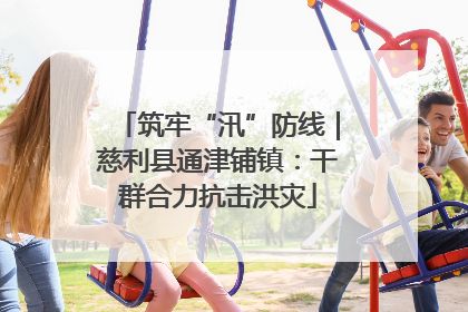 筑牢“汛”防线｜慈利县通津铺镇：干群合力抗击洪灾