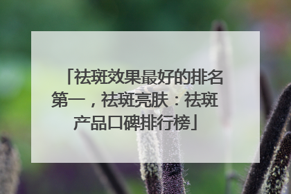 祛斑效果最好的排名第一，祛斑亮肤：祛斑产品口碑排行榜