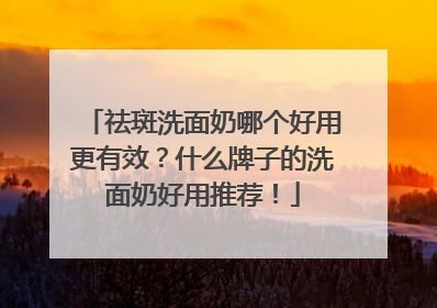祛斑洗面奶哪个好用更有效？什么牌子的洗面奶好用推荐！