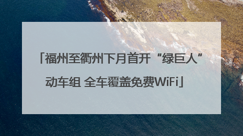 福州至衢州下月首开“绿巨人”动车组 全车覆盖免费WiFi