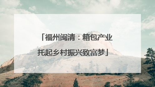 福州闽清：箱包产业托起乡村振兴致富梦