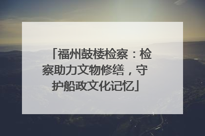 福州鼓楼检察：检察助力文物修缮，守护船政文化记忆