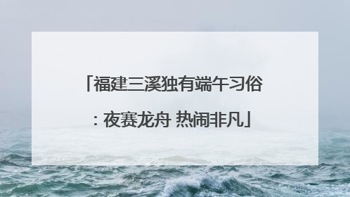 福建三溪独有端午习俗：夜赛龙舟 热闹非凡