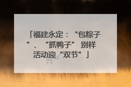 福建永定：“包粽子”、“抓鸭子” 别样活动迎“双节”