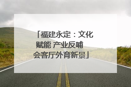 福建永定：文化赋能 产业反哺 会客厅外育新景