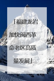 福建龙岩加快闽西革命老区高质量发展