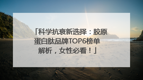科学抗衰新选择：胶原蛋白肽品牌TOP6榜单解析，女性必看！