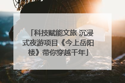 科技赋能文旅 沉浸式夜游项目《今上岳阳楼》带你穿越千年