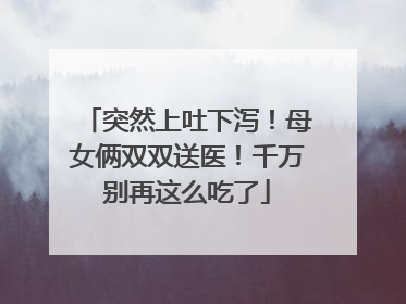 突然上吐下泻！母女俩双双送医！千万别再这么吃了