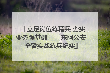 立足岗位练精兵 夯实业务强基础——东阿公安全警实战练兵纪实