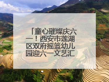 童心璀璨庆六一！西安市莲湖区双府摇篮幼儿园迎六一文艺汇演圆满举行