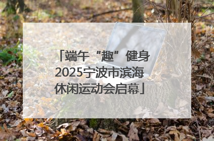 端午“趣”健身 2025宁波市滨海休闲运动会启幕