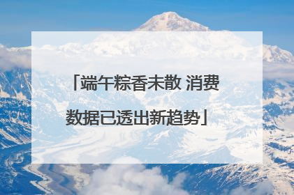 端午粽香未散 消费数据已透出新趋势