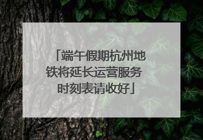 端午假期杭州地铁将延长运营服务 时刻表请收好