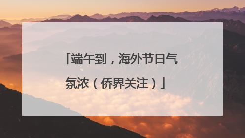 端午到，海外节日气氛浓（侨界关注）